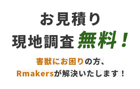 お見積り・現地調査無料！害獣にお困りの方、Rmakersが解決いたします！